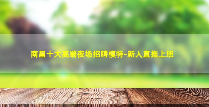 南昌十大高端夜场招聘模特-新人直推上班